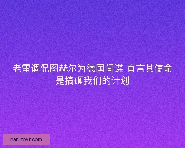 老雷调侃图赫尔为德国间谍 直言其使命是搞砸我们的计划