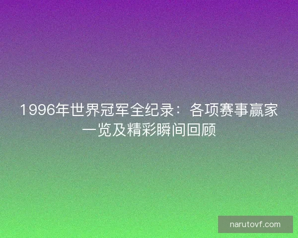 1996年世界冠军全纪录：各项赛事赢家一览及精彩瞬间回顾
