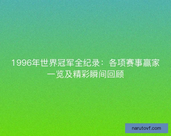 1996年世界冠军全纪录：各项赛事赢家一览及精彩瞬间回顾